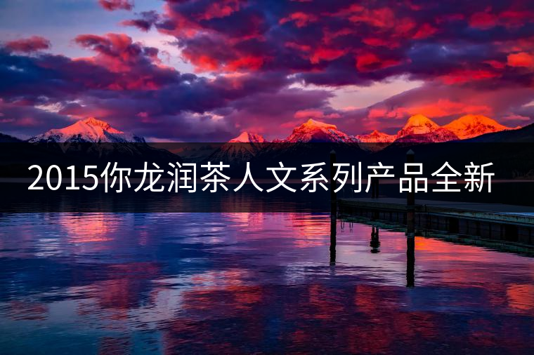 2015你龍潤(rùn)茶人文系列產(chǎn)品全新震撼上市！