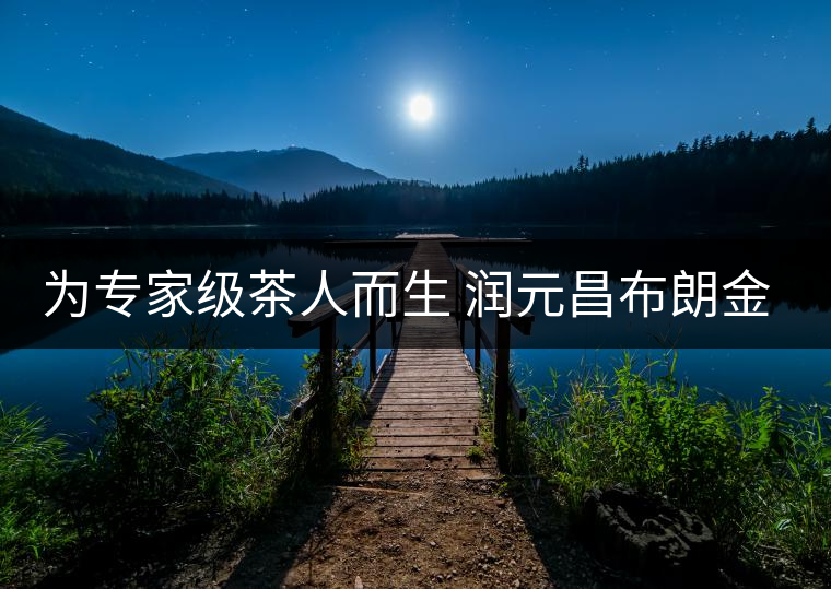 為專家級(jí)茶人而生 潤(rùn)元昌布朗金藏上市