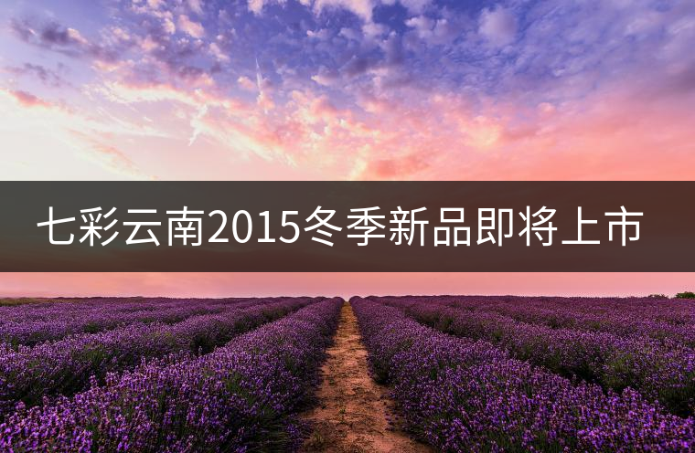 七彩云南2015冬季新品即將上市，敬請期待！