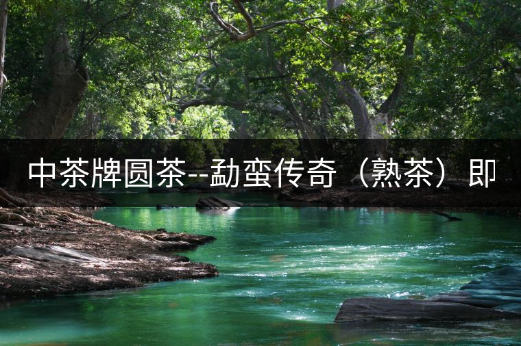 中茶牌圓茶--勐蠻傳奇（熟茶）即將上市！