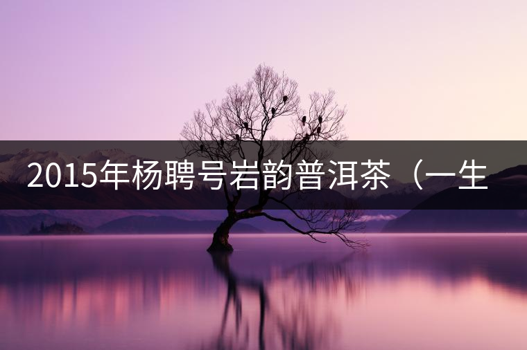 2015年楊聘號巖韻普洱茶（一生一熟）隆重上市！