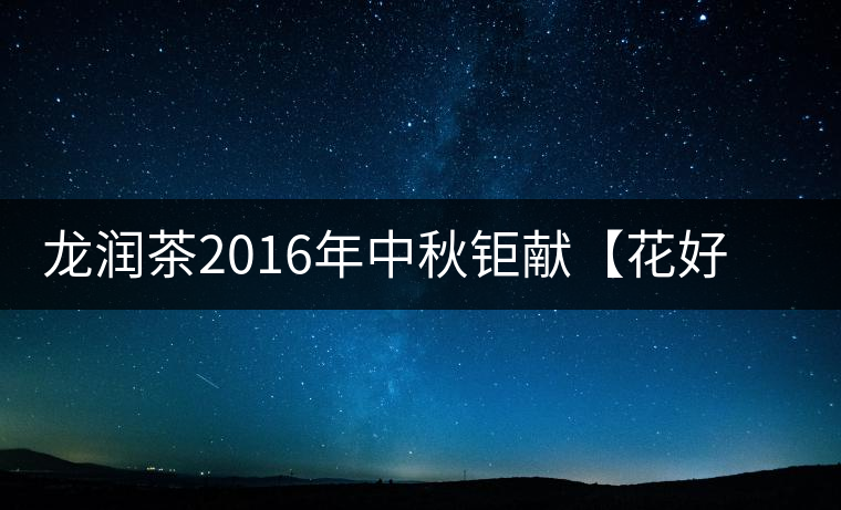 龍潤茶2016年中秋鉅獻(xiàn)【花好月圓】禮盒已經(jīng)馨香上市！