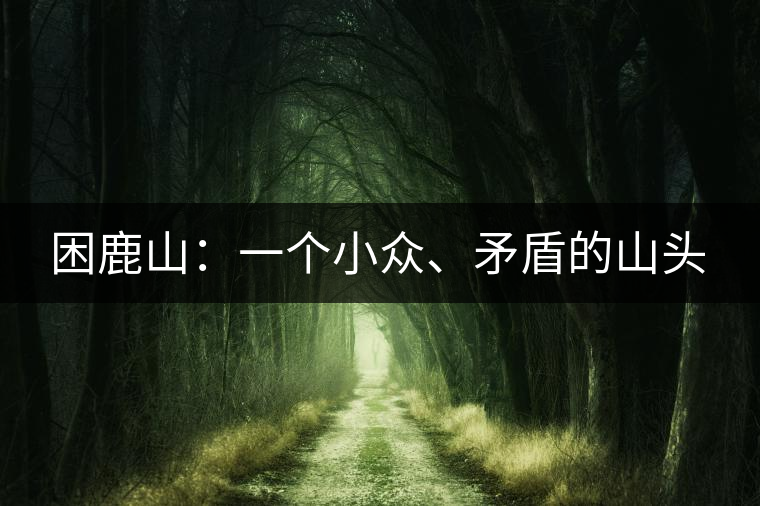 困鹿山：一個(gè)小眾、矛盾的山頭