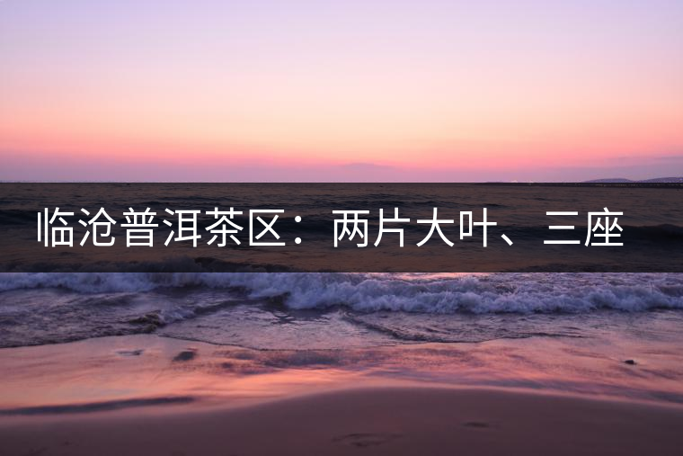 臨滄普洱茶區(qū)：兩片大葉、三座大雪山