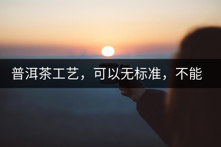 普洱茶工藝，可以無標(biāo)準(zhǔn)，不能沒有底線丨無奈的采摘