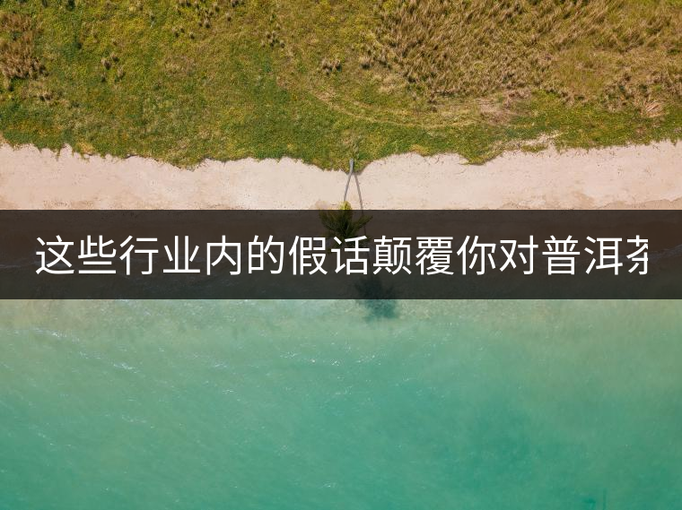 這些行業(yè)內(nèi)的假話(huà)顛覆你對(duì)普洱茶的認(rèn)知:其中就有20年以上的老班章? 這些行業(yè)內(nèi)的假話(huà)顛覆你對(duì)普洱茶的認(rèn)知:其中就有20年以上的老班章?