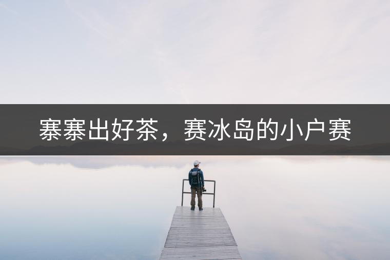 寨寨出好茶，賽冰島的小戶賽