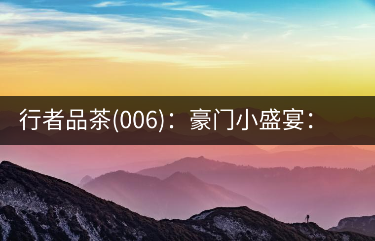 行者品茶(006)：豪門小盛宴：鳳凰窩，易武國(guó)有林，天門山。