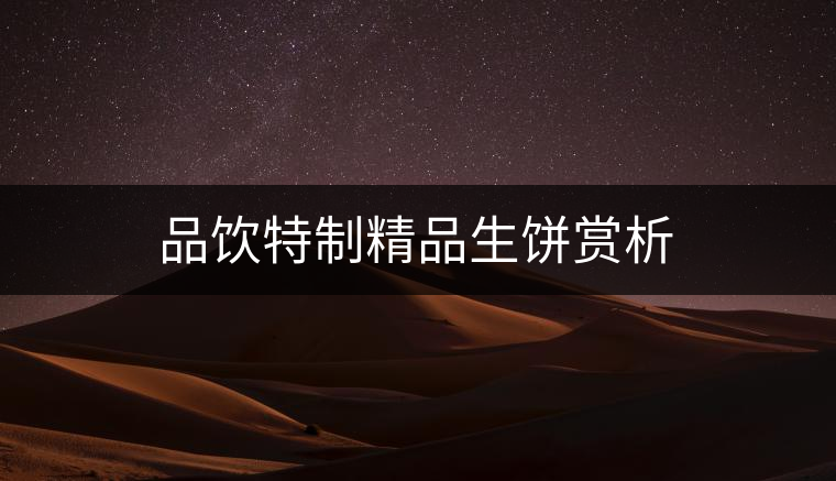 品飲特制精品生餅賞析 品飲特制精品生餅賞析