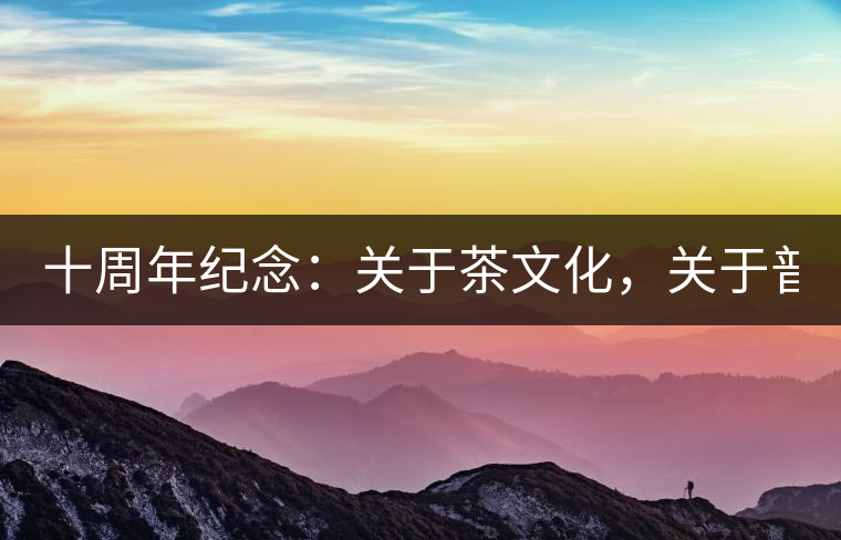 十周年紀(jì)念：關(guān)于茶文化，關(guān)于普洱茶（組圖）
