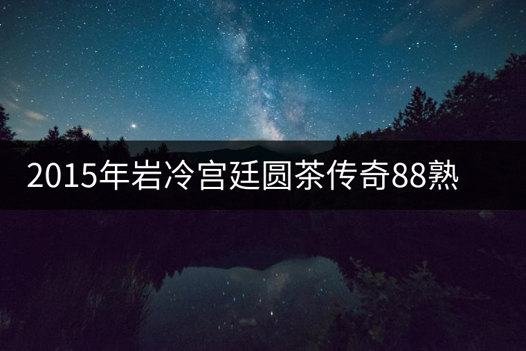 2015年巖冷宮廷圓茶傳奇88熟餅開湯品鑒 2015年巖冷宮廷圓茶傳奇88熟餅開湯品鑒