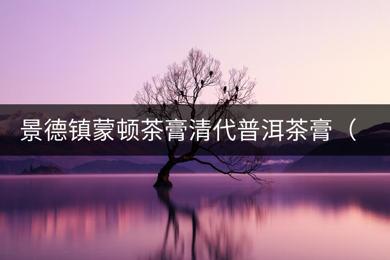 景德鎮(zhèn)蒙頓茶膏清代普洱茶膏(復(fù)刻版)品評 景德鎮(zhèn)蒙頓茶膏清代普洱茶膏(復(fù)刻版)品評