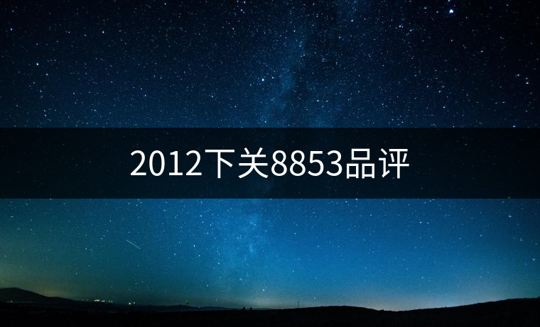 2012下關(guān)8853品評 2012下關(guān)8853品評