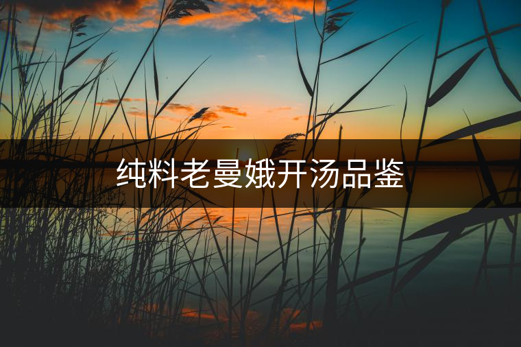 純料老曼娥開(kāi)湯品鑒 純料老曼娥開(kāi)湯品鑒