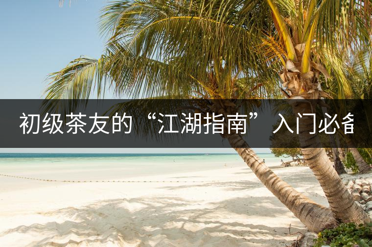 初級茶友的“江湖指南”入門必備白皮書！