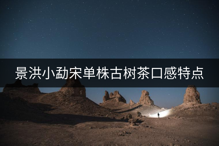 景洪小勐宋單株古樹茶口感特點 景洪小勐宋單株古樹茶口感特點