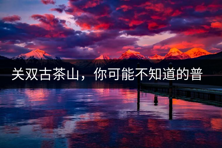 關(guān)雙古茶山，你可能不知道的普洱茶區(qū)