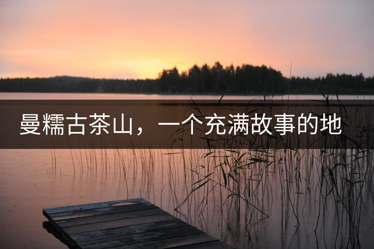 曼糯古茶山，一個(gè)充滿故事的地方