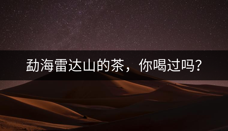 勐海雷達山的茶，你喝過嗎？