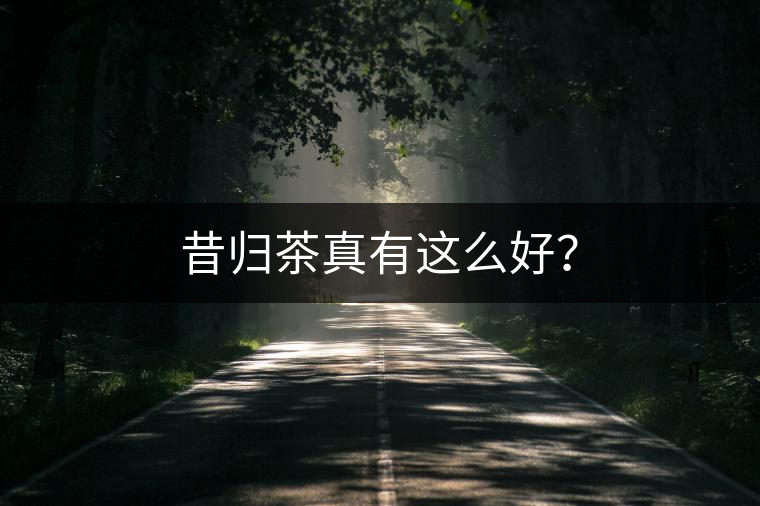 昔歸茶真有這么好？