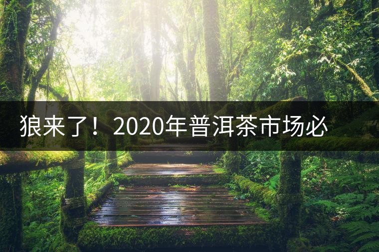 狼來(lái)了！2020年普洱茶市場(chǎng)必然變天，早做準(zhǔn)備才是王道
