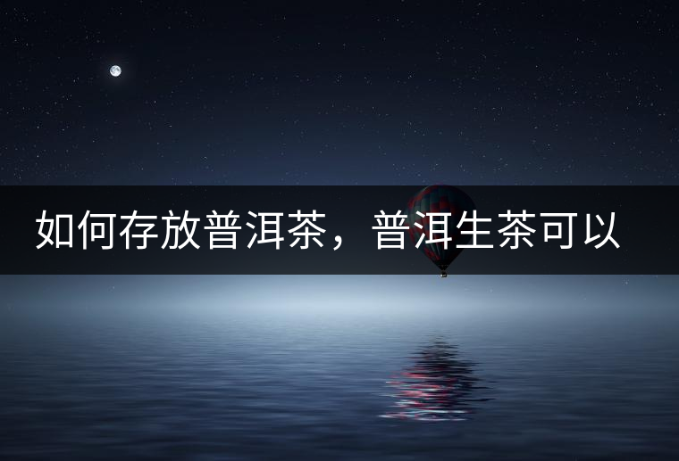 如何存放普洱茶，普洱生茶可以和普洱熟茶一起放嗎？不可以！