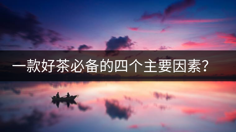 一款好茶必備的四個(gè)主要因素？你知道嗎？