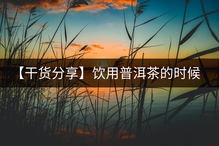 【干貨分享】飲用普洱茶的時(shí)候感到口舌發(fā)干怎么辦？