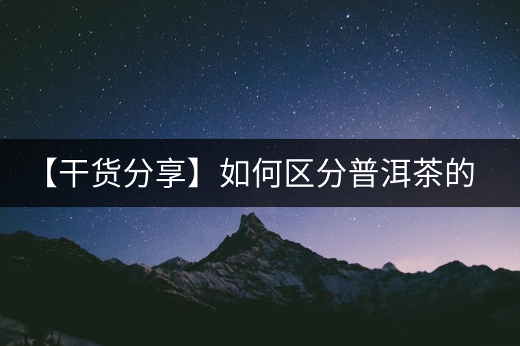 【干貨分享】如何區(qū)分普洱茶的陳味與霉味？