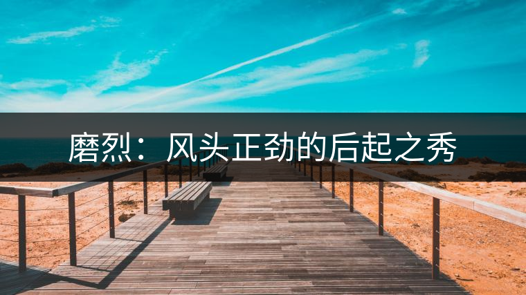 磨烈：風(fēng)頭正勁的后起之秀