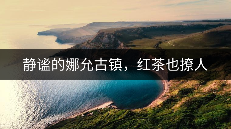 靜謐的娜允古鎮(zhèn)，紅茶也撩人