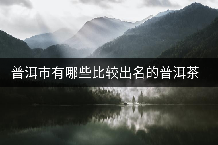 普洱市有哪些比較出名的普洱茶產(chǎn)地呢？