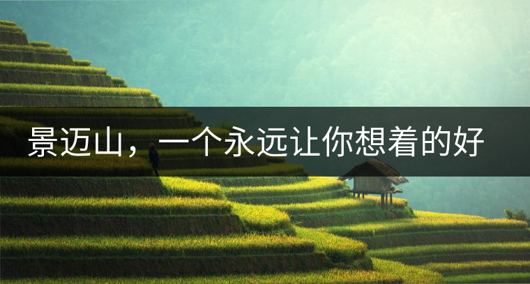 景邁山，一個(gè)永遠(yuǎn)讓你想著的好地方