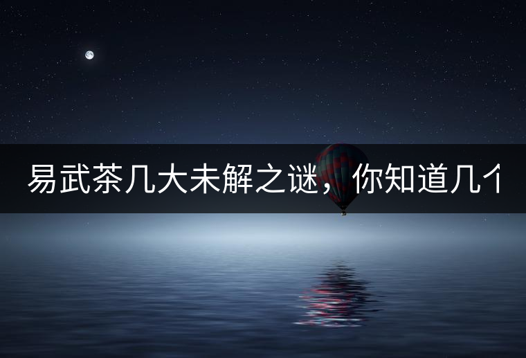 易武茶幾大未解之謎，你知道幾個(gè)？