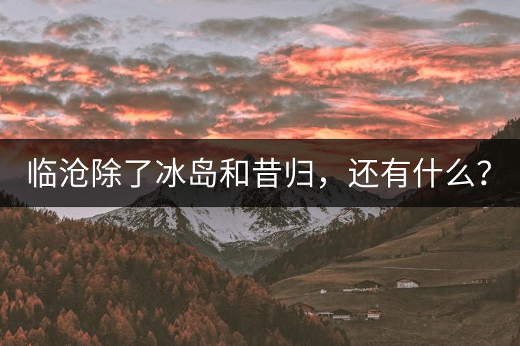 臨滄除了冰島和昔歸，還有什么？