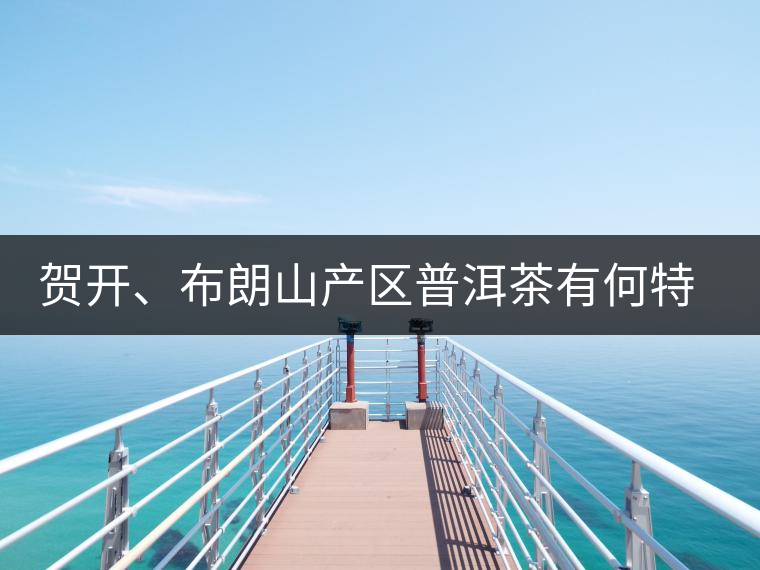 賀開、布朗山產(chǎn)區(qū)普洱茶有何特點？為你評價開來