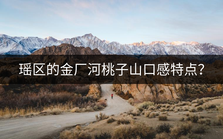 瑤區(qū)的金廠(chǎng)河桃子山口感特點(diǎn)？