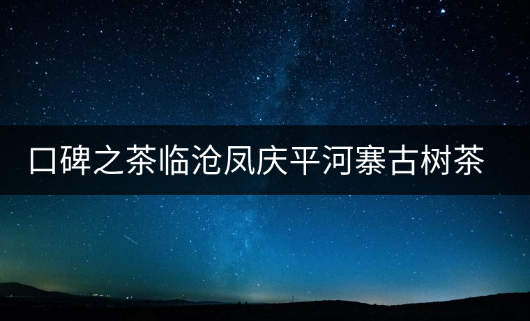 口碑之茶臨滄鳳慶平河寨古樹茶特點介紹