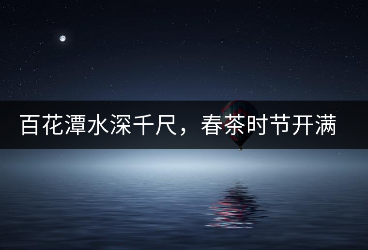 百花潭水深千尺，春茶時(shí)節(jié)開(kāi)滿山