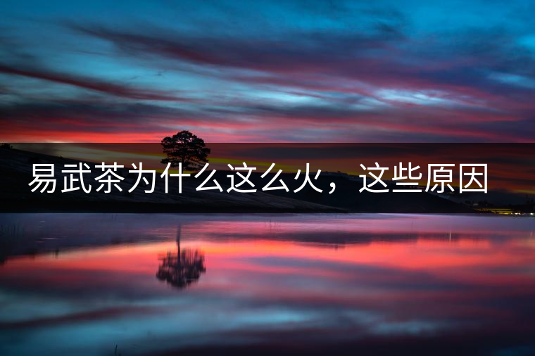 易武茶為什么這么火，這些原因你知道嗎？