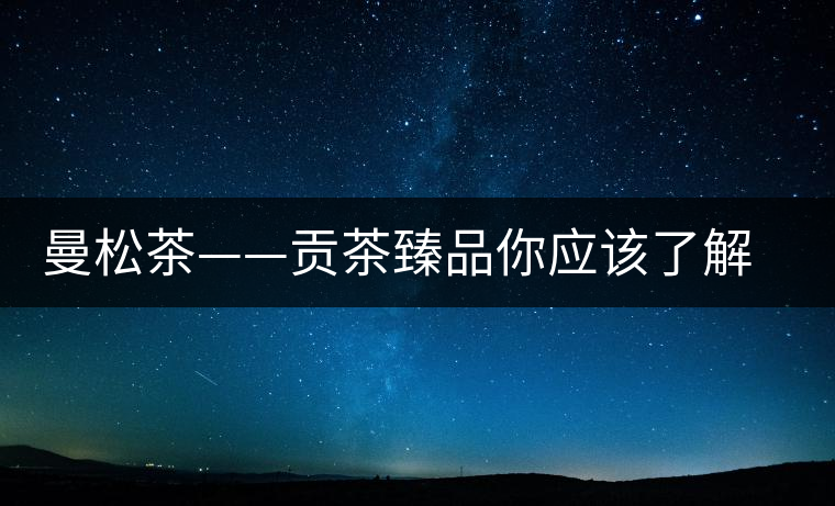 曼松茶——貢茶臻品你應(yīng)該了解的事