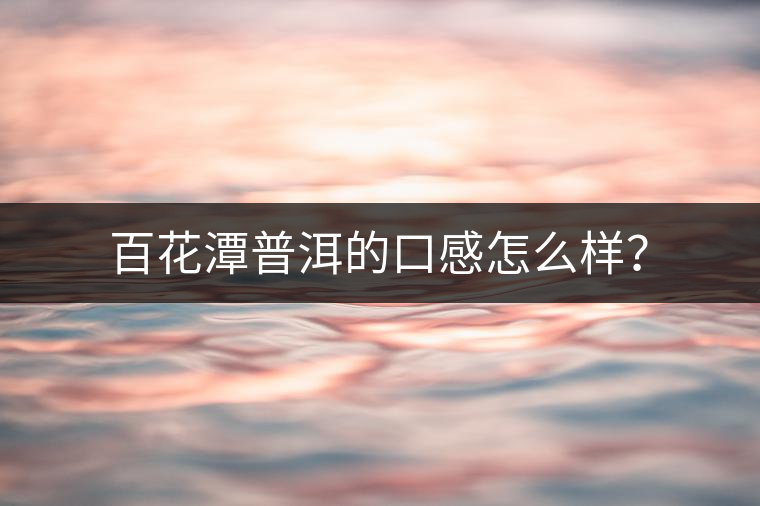 百花潭普洱的口感怎么樣？