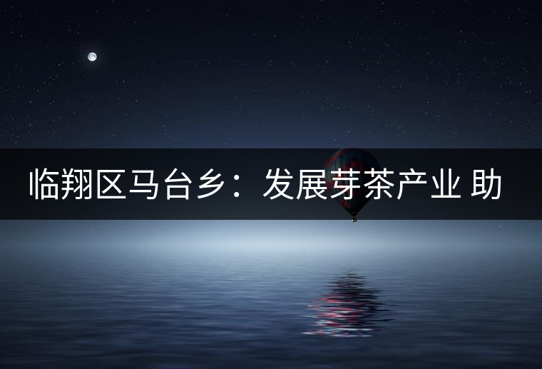 臨翔區(qū)馬臺(tái)鄉(xiāng):發(fā)展芽茶產(chǎn)業(yè) 助推鄉(xiāng)村振興 臨翔區(qū)馬臺(tái)鄉(xiāng):發(fā)展芽茶產(chǎn)業(yè) 助推鄉(xiāng)村振興