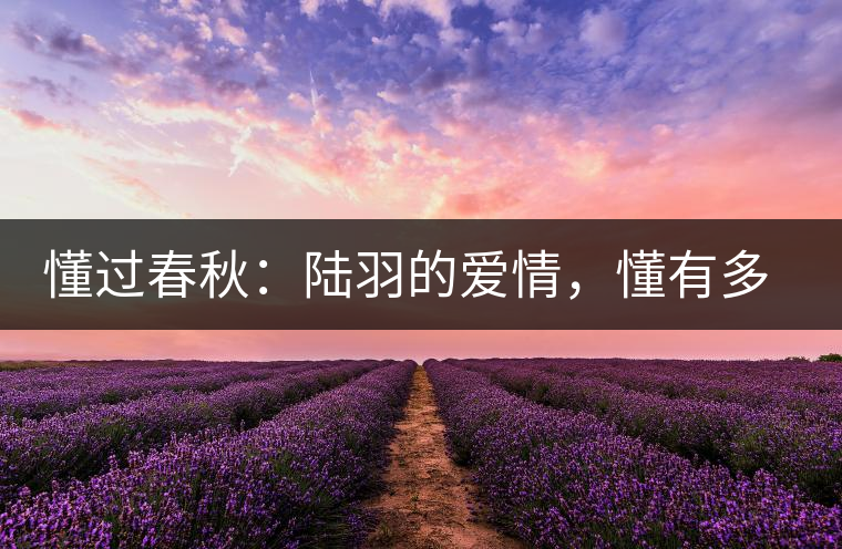 懂過春秋：陸羽的愛情，懂有多深愛就有多沉