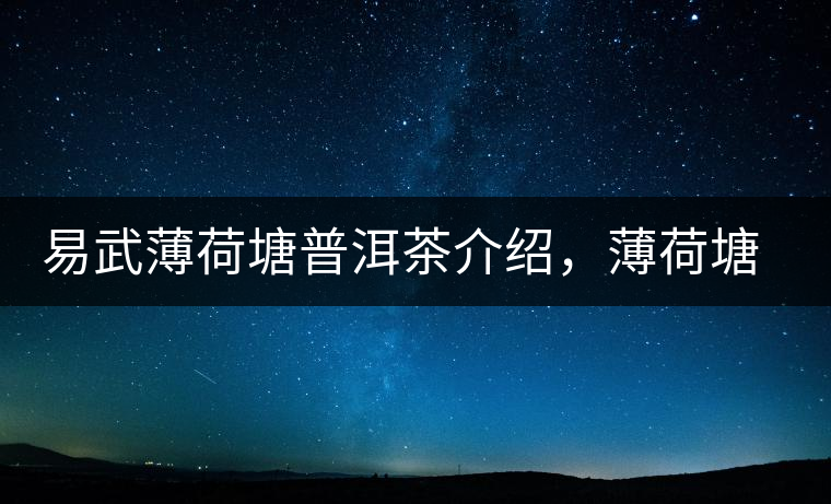 易武薄荷塘普洱茶介紹，薄荷塘古樹茶口感特點