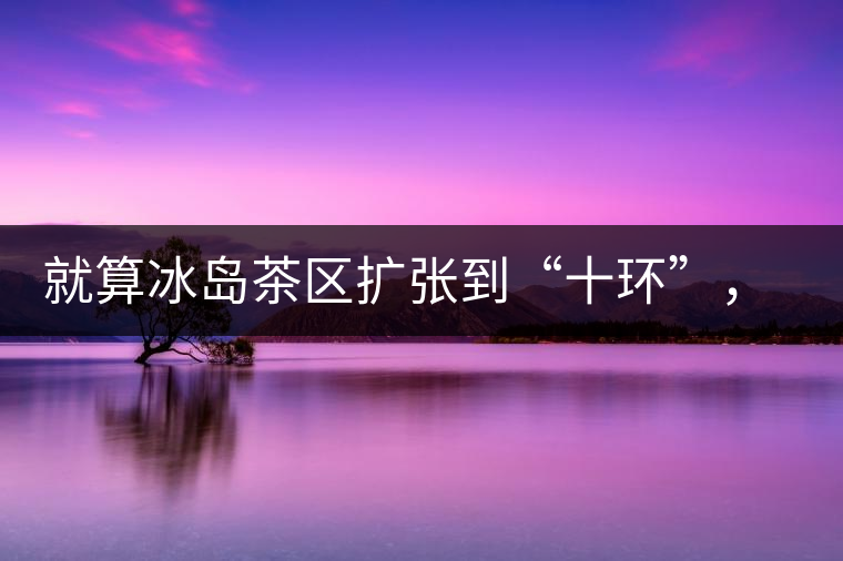 就算冰島茶區(qū)擴(kuò)張到“十環(huán)”，我們也要在二環(huán)內(nèi)建個(gè)別墅