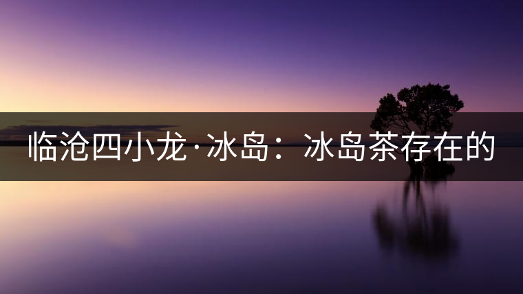 臨滄四小龍·冰島：冰島茶存在的危機！