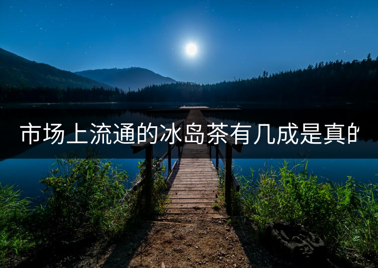 市場(chǎng)上流通的冰島茶有幾成是真的？
