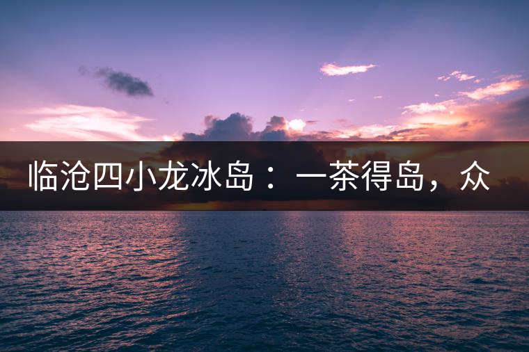 臨滄四小龍冰島 ：一茶得島，眾山皆冰