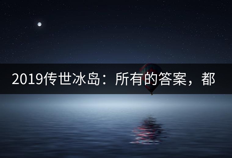 2019傳世冰島：所有的答案，都不在熟悉那條路上！